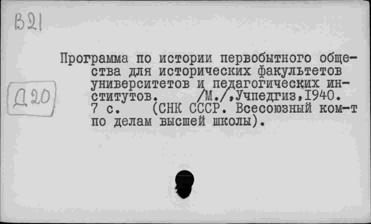 ﻿&ai
Программа по истории первобытного общества для исторических факультетов университетов и педагогических институтов. /М./, Учпедгиз,1940.
7 с. (СНК СССР. Всесоюзный ком-т по делам высшей школы).